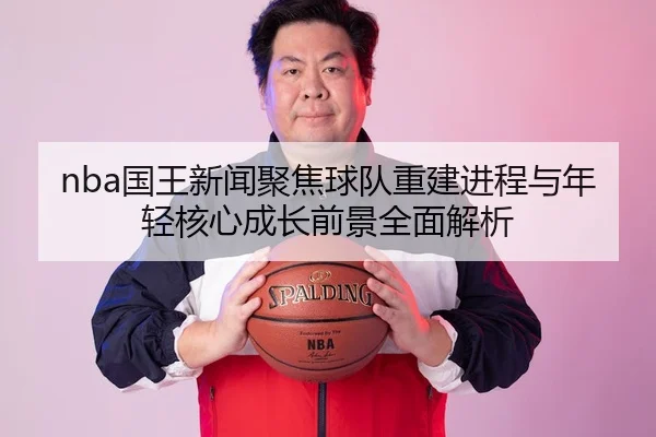nba国王新闻聚焦球队重建进程与年轻核心成长前景全面解析
