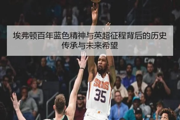 埃弗顿百年蓝色精神与英超征程背后的历史传承与未来希望