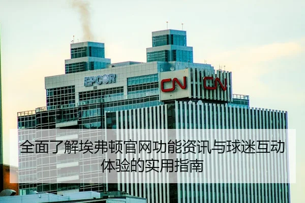 全面了解埃弗顿官网功能资讯与球迷互动体验的实用指南