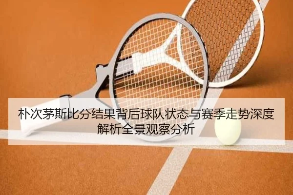 朴次茅斯比分结果背后球队状态与赛季走势深度解析全景观察分析