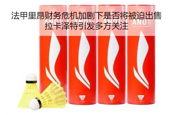 法甲里昂财务危机加剧下是否将被迫出售拉卡泽特引发多方关注