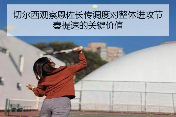 切尔西观察恩佐长传调度对整体进攻节奏提速的关键价值