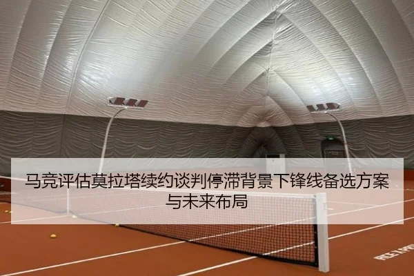 马竞评估莫拉塔续约谈判停滞背景下锋线备选方案与未来布局