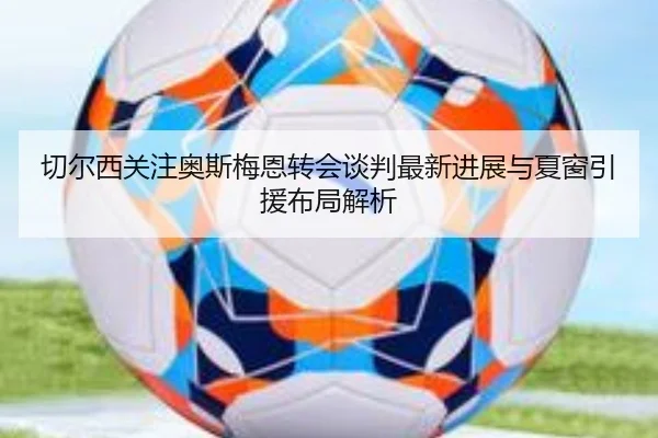 切尔西关注奥斯梅恩转会谈判最新进展与夏窗引援布局解析 - 新闻资讯相关报道缩略图